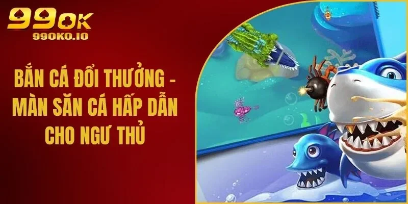 Bắn Cá Đổi Thưởng - Màn Săn Cá Hấp Dẫn Cho Ngư Thủ
