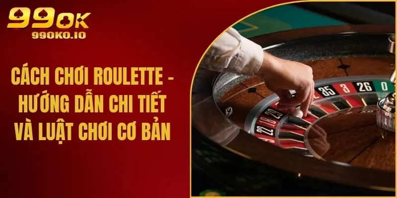 Cách Chơi Roulette - Hướng Dẫn Chi Tiết Và Luật Chơi Cơ Bản