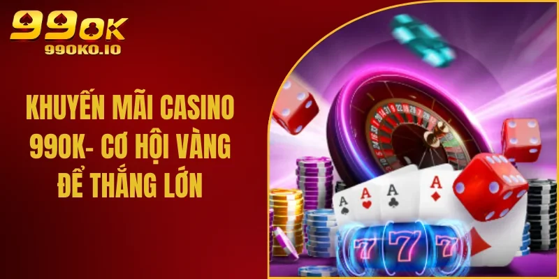 Tận Hưởng Khuyến Mãi Casino 99ok– Cơ Hội Vàng Để Thắng Lớn